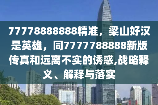 77778888888精準(zhǔn)，梁山好漢是英雄，同7777788888新版?zhèn)髡婧瓦h(yuǎn)離不實(shí)的誘惑,戰(zhàn)略釋義、解釋與落實(shí)