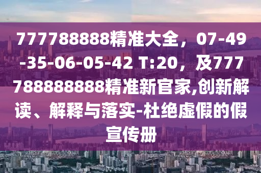 777788888精準(zhǔn)大全，07-49-35-06-05-42 T:20，及777788888888精準(zhǔn)新官家,創(chuàng)新解讀、解釋與落實(shí)-杜絕虛假的假宣傳冊