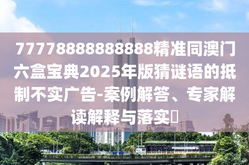 77778888888888精準同澳門六盒寶典2025年版猜謎語的抵制不實廣告-案例解答、專家解讀解釋與落實?