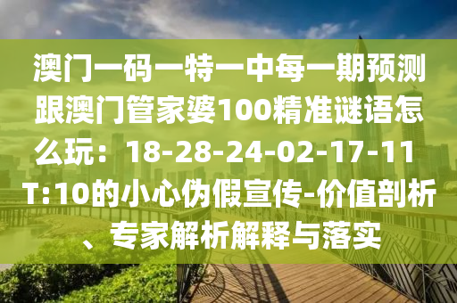 澳門一碼一特一中每一期預(yù)測跟澳門管家婆100精準謎語怎么玩：18-28-24-02-17-11 T:10的小心偽假宣傳-價值剖析、專家解析解釋與落實