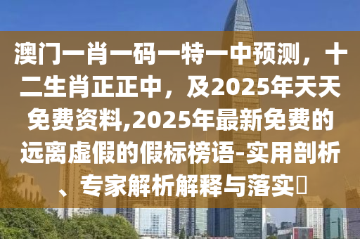 澳門一肖一碼一特一中預(yù)測，十二生肖正正中，及2025年天天免費資料,2025年最新免費的遠離虛假的假標榜語-實用剖析、專家解析解釋與落實?