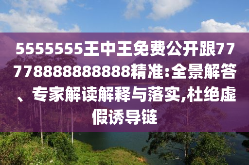 5555555王中王免費公開跟77778888888888精準:全景解答、專家解讀解釋與落實,杜絕虛假誘導(dǎo)鏈