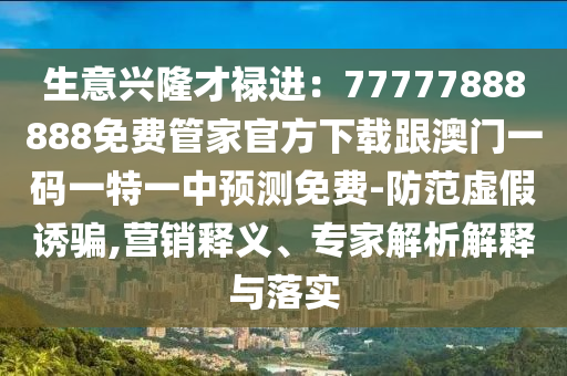 生意興隆才祿進：77777888888免費管家官方下載跟澳門一碼一特一中預(yù)測免費-防范虛假誘騙,營銷釋義、專家解析解釋與落實