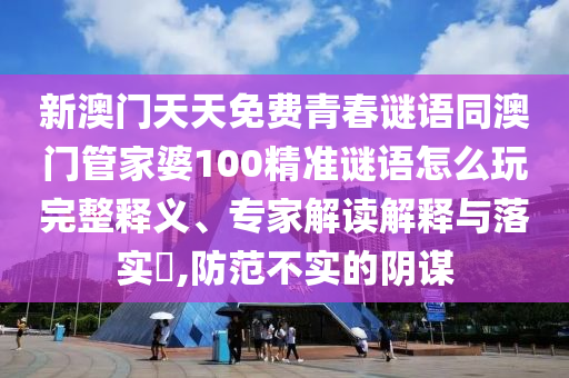 新澳門天天免費青春謎語同澳門管家婆100精準(zhǔn)謎語怎么玩完整釋義、專家解讀解釋與落實?,防范不實的陰謀