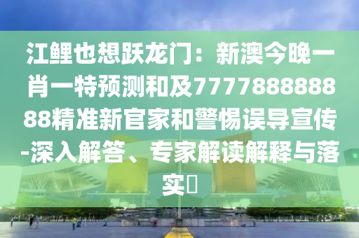江鯉也想躍龍門：新澳今晚一肖一特預(yù)測和及777788888888精準(zhǔn)新官家和警惕誤導(dǎo)宣傳-深入解答、專家解讀解釋與落實(shí)?