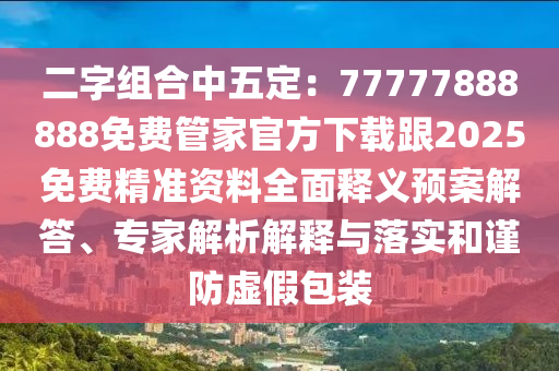 二字組合中五定：77777888888免費(fèi)管家官方下載跟2025免費(fèi)精準(zhǔn)資料全面釋義預(yù)案解答、專家解析解釋與落實(shí)和謹(jǐn)防虛假包裝