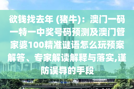 欲錢找去年 (豬牛)：澳門一碼一特一中獎號碼預(yù)測及澳門管家婆100精準(zhǔn)謎語怎么玩預(yù)案解答、專家解讀解釋與落實,謹(jǐn)防誤導(dǎo)的手段