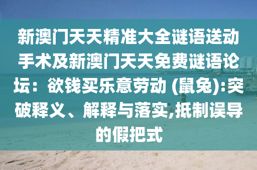 新澳門天天精準(zhǔn)大全謎語送動手術(shù)及新澳門天天免費(fèi)謎語論壇：欲錢買樂意勞動 (鼠兔):突破釋義、解釋與落實(shí),抵制誤導(dǎo)的假把式