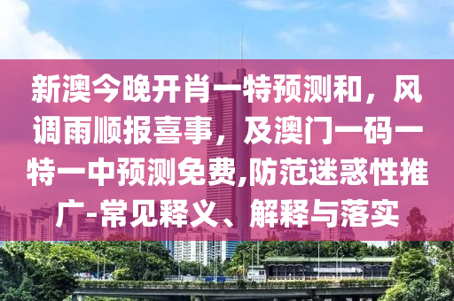 新澳今晚開肖一特預測和，風調(diào)雨順報喜事，及澳門一碼一特一中預測免費,防范迷惑性推廣-常見釋義、解釋與落實