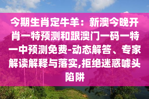 今期生肖定牛羊：新澳今晚開肖一特預測和跟澳門一碼一特一中預測免費-動態(tài)解答、專家解讀解釋與落實,拒絕迷惑噱頭陷阱