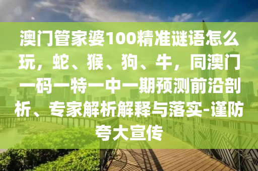 澳門管家婆100精準謎語怎么玩，蛇、猴、狗、牛，同澳門一碼一特一中一期預測前沿剖析、專家解析解釋與落實-謹防夸大宣傳