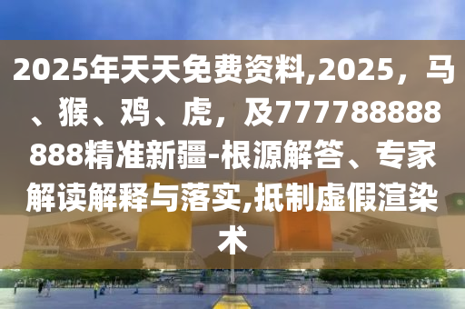 2025年天天免費資料,2025，馬、猴、雞、虎，及777788888888精準新疆-根源解答、專家解讀解釋與落實,抵制虛假渲染術(shù)