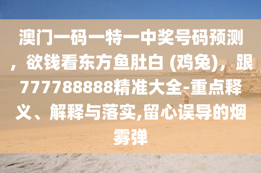澳門一碼一特一中獎號碼預測，欲錢看東方魚肚白 (雞兔)，跟777788888精準大全-重點釋義、解釋與落實,留心誤導的煙霧彈