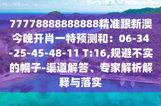77778888888888精準跟新澳今晚開肖一特預測和：06-34-25-45-48-11 T:16,規(guī)避不實的幌子-渠道解答、專家解析解釋與落實