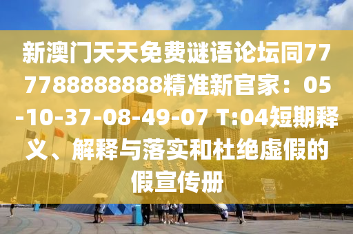 新澳門天天免費謎語論壇同777788888888精準新官家：05-10-37-08-49-07 T:04短期釋義、解釋與落實和杜絕虛假的假宣傳冊