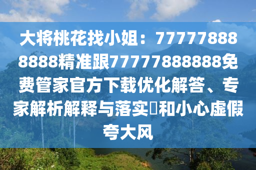 大將桃花找小姐：777778888888精準跟77777888888免費管家官方下載優(yōu)化解答、專家解析解釋與落實?和小心虛假夸大風