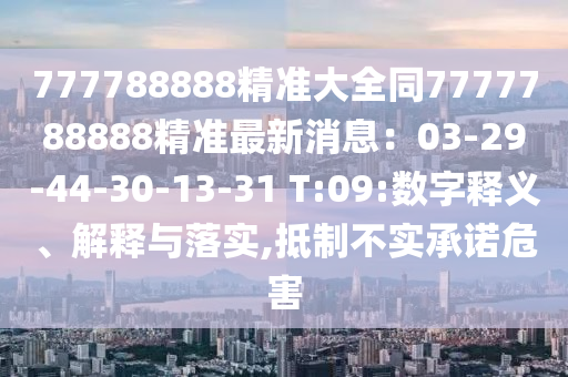 777788888精準大全同7777788888精準最新消息：03-29-44-30-13-31 T:09:數(shù)字釋義、解釋與落實,抵制不實承諾危害