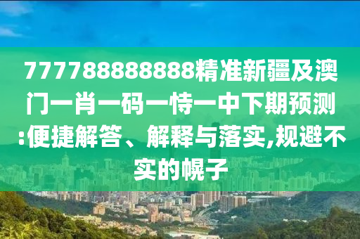 777788888888精準(zhǔn)新疆及澳門一肖一碼一恃一中下期預(yù)測(cè):便捷解答、解釋與落實(shí),規(guī)避不實(shí)的幌子
