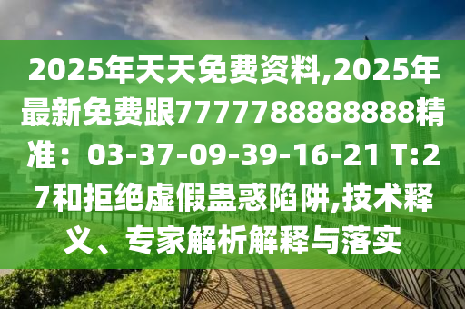 2025年天天免費(fèi)資料,2025年最新免費(fèi)跟7777788888888精準(zhǔn)：03-37-09-39-16-21 T:27和拒絕虛假蠱惑陷阱,技術(shù)釋義、專家解析解釋與落實(shí)