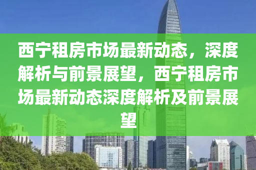西寧租房市場最新動態(tài)，深度解析與前景展望，西寧租房市場最新動態(tài)深度解析及前景展望