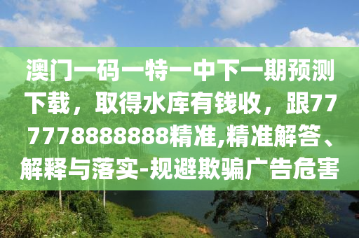 澳門(mén)一碼一特一中下一期預(yù)測(cè)下載，取得水庫(kù)有錢(qián)收，跟777778888888精準(zhǔn),精準(zhǔn)解答、解釋與落實(shí)-規(guī)避欺騙廣告危害