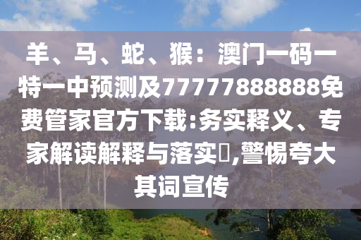 羊、馬、蛇、猴：澳門一碼一特一中預測及77777888888免費管家官方下載:務實釋義、專家解讀解釋與落實?,警惕夸大其詞宣傳