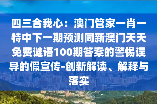 四三合我心：澳門(mén)管家一肖一特中下一期預(yù)測(cè)同新澳門(mén)天天免費(fèi)謎語(yǔ)100期答案的警惕誤導(dǎo)的假宣傳-創(chuàng)新解讀、解釋與落實(shí)