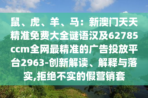 鼠、虎、羊、馬：新澳門(mén)天天精準(zhǔn)免費(fèi)大全謎語(yǔ)漢及62785ccm全網(wǎng)最精準(zhǔn)的廣告投放平臺(tái)2963-創(chuàng)新解讀、解釋與落實(shí),拒絕不實(shí)的假營(yíng)銷(xiāo)套