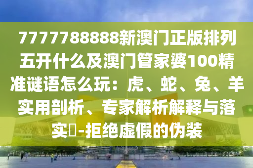 7777788888新澳門(mén)正版排列五開(kāi)什么及澳門(mén)管家婆100精準(zhǔn)謎語(yǔ)怎么玩：虎、蛇、兔、羊?qū)嵱闷饰?、?zhuān)家解析解釋與落實(shí)?-拒絕虛假的偽裝