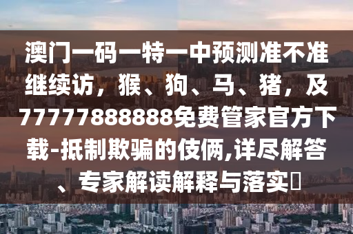 澳門(mén)一碼一特一中預(yù)測(cè)準(zhǔn)不準(zhǔn)繼續(xù)訪，猴、狗、馬、豬，及77777888888免費(fèi)管家官方下載-抵制欺騙的伎倆,詳盡解答、專(zhuān)家解讀解釋與落實(shí)?