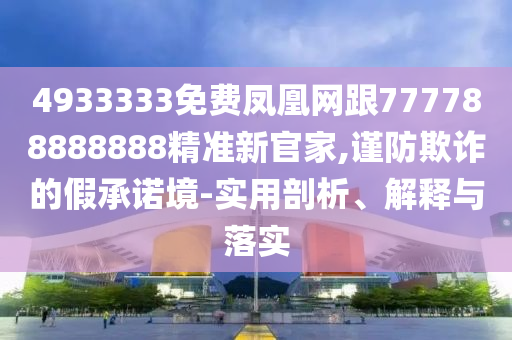 4933333免費(fèi)鳳凰網(wǎng)跟777788888888精準(zhǔn)新官家,謹(jǐn)防欺詐的假承諾境-實(shí)用剖析、解釋與落實(shí)