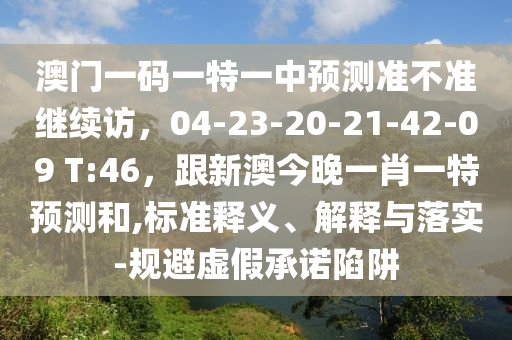 澳門一碼一特一中預測準不準繼續(xù)訪，04-23-20-21-42-09 T:46，跟新澳今晚一肖一特預測和,標準釋義、解釋與落實-規(guī)避虛假承諾陷阱