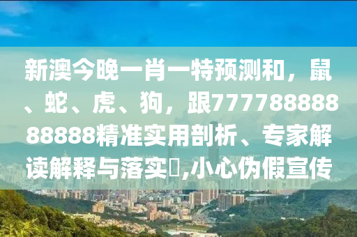 新澳今晚一肖一特預測和，鼠、蛇、虎、狗，跟77778888888888精準實用剖析、專家解讀解釋與落實?,小心偽假宣傳