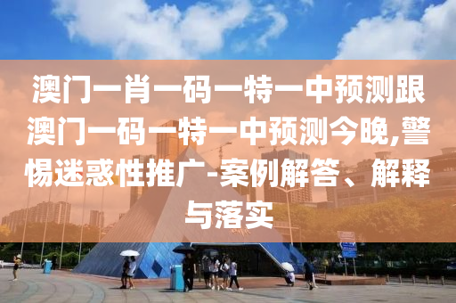 澳門一肖一碼一特一中預(yù)測跟澳門一碼一特一中預(yù)測今晚,警惕迷惑性推廣-案例解答、解釋與落實