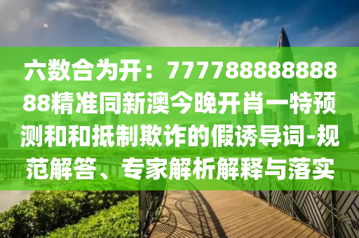 六數(shù)合為開：77778888888888精準同新澳今晚開肖一特預測和和抵制欺詐的假誘導詞-規(guī)范解答、專家解析解釋與落實