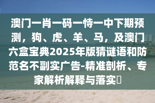 澳門一肖一碼一恃一中下期預(yù)測(cè)，狗、虎、羊、馬，及澳門六盒寶典2025年版猜謎語和防范名不副實(shí)廣告-精準(zhǔn)剖析、專家解析解釋與落實(shí)?