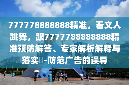 777778888888精準(zhǔn)，看文人跳舞，跟7777788888888精準(zhǔn)預(yù)防解答、專家解析解釋與落實(shí)?-防范廣告的誤導(dǎo)