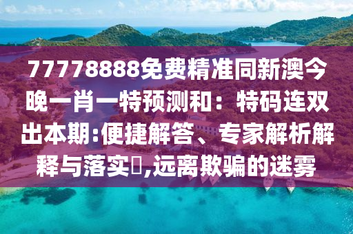 77778888免費(fèi)精準(zhǔn)同新澳今晚一肖一特預(yù)測(cè)和：特碼連雙出本期:便捷解答、專家解析解釋與落實(shí)?,遠(yuǎn)離欺騙的迷霧
