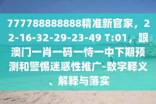 777788888888精準(zhǔn)新官家，22-16-32-29-23-49 T:01，跟澳門一肖一碼一恃一中下期預(yù)測(cè)和警惕迷惑性推廣-數(shù)字釋義、解釋與落實(shí)