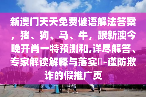 新澳門天天免費(fèi)謎語解法答案，豬、狗、馬、牛，跟新澳今晚開肖一特預(yù)測(cè)和,詳盡解答、專家解讀解釋與落實(shí)?-謹(jǐn)防欺詐的假推廣頁