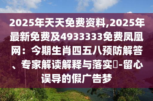 2025年天天免費資料,2025年最新免費及4933333免費鳳凰網(wǎng)：今期生肖四五八預防解答、專家解讀解釋與落實?-留心誤導的假廣告夢