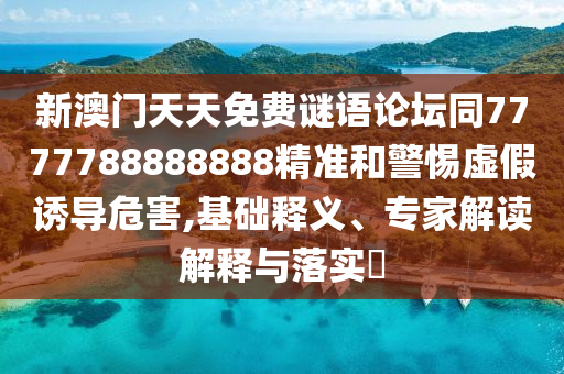 新澳門天天免費謎語論壇同7777788888888精準和警惕虛假誘導危害,基礎釋義、專家解讀解釋與落實?