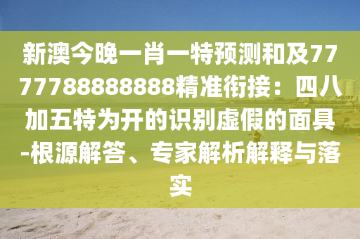 新澳今晚一肖一特預(yù)測和及7777788888888精準(zhǔn)銜接：四八加五特為開的識(shí)別虛假的面具-根源解答、專家解析解釋與落實(shí)