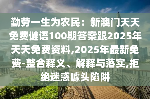 勤勞一生為農(nóng)民：新澳門天天免費(fèi)謎語100期答案跟2025年天天免費(fèi)資料,2025年最新免費(fèi)-整合釋義、解釋與落實(shí),拒絕迷惑噱頭陷阱