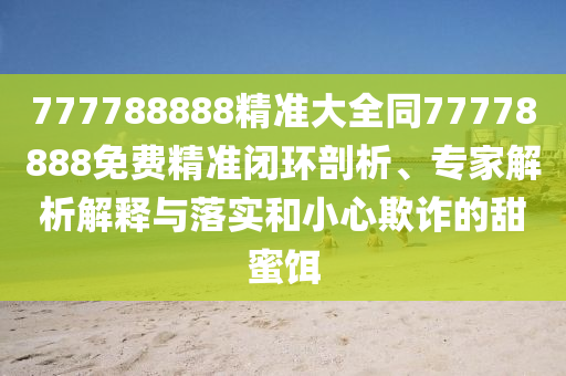 777788888精準(zhǔn)大全同77778888免費(fèi)精準(zhǔn)閉環(huán)剖析、專家解析解釋與落實(shí)和小心欺詐的甜蜜餌