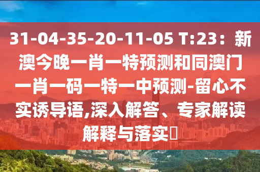 31-04-35-20-11-05 T:23：新澳今晚一肖一特預(yù)測和同澳門一肖一碼一特一中預(yù)測-留心不實誘導(dǎo)語,深入解答、專家解讀解釋與落實?