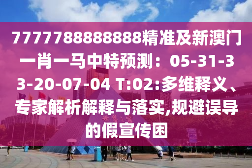 7777788888888精準(zhǔn)及新澳門一肖一馬中特預(yù)測：05-31-33-20-07-04 T:02:多維釋義、專家解析解釋與落實,規(guī)避誤導(dǎo)的假宣傳困