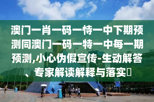 澳門一肖一碼一恃一中下期預測同澳門一碼一特一中每一期預測,小心偽假宣傳-生動解答、專家解讀解釋與落實?