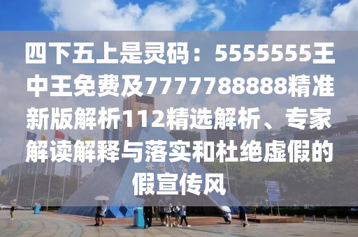 四下五上是靈碼：5555555王中王免費及7777788888精準新版解析112精選解析、專家解讀解釋與落實和杜絕虛假的假宣傳風