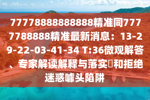 77778888888888精準同7777788888精準最新消息：13-29-22-03-41-34 T:36微觀解答、專家解讀解釋與落實?和拒絕迷惑噱頭陷阱
